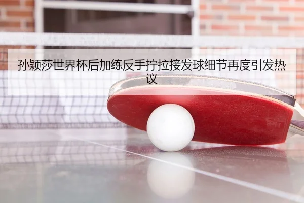 孙颖莎世界杯后加练反手拧拉接发球细节再度引发热议